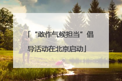 “敢作气候担当”倡导活动在北京启动